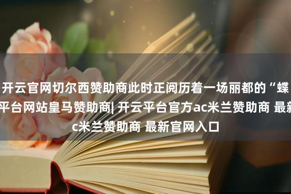 开云官网切尔西赞助商此时正阅历着一场丽都的“蝶变”-开云平台网站皇马赞助商| 开云平台官方ac米兰赞助商 最新官网入口