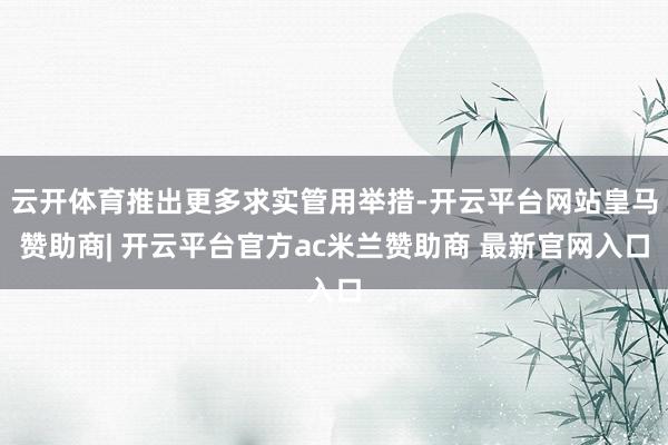 云开体育推出更多求实管用举措-开云平台网站皇马赞助商| 开云平台官方ac米兰赞助商 最新官网入口