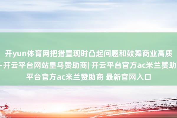 开yun体育网把措置现时凸起问题和鼓舞商业高质地发展蚁合起来-开云平台网站皇马赞助商| 开云平台官方ac米兰赞助商 最新官网入口