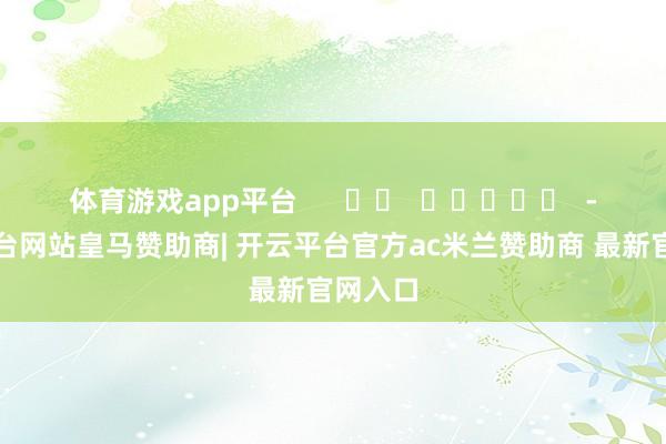 体育游戏app平台      		  					  -开云平台网站皇马赞助商| 开云平台官方ac米兰赞助商 最新官网入口