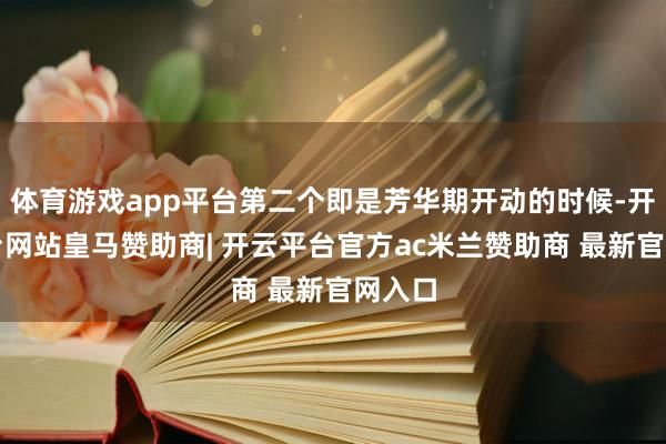 体育游戏app平台第二个即是芳华期开动的时候-开云平台网站皇马赞助商| 开云平台官方ac米兰赞助商 最新官网入口