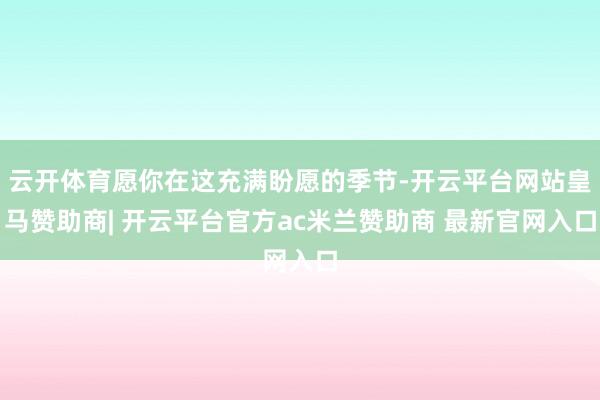 云开体育愿你在这充满盼愿的季节-开云平台网站皇马赞助商| 开云平台官方ac米兰赞助商 最新官网入口