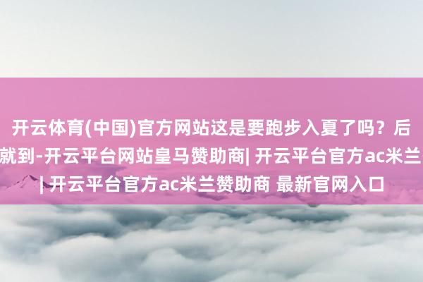 开云体育(中国)官方网站这是要跑步入夏了吗？后果纠偏的冷空气说到就到-开云平台网站皇马赞助商| 开云平台官方ac米兰赞助商 最新官网入口