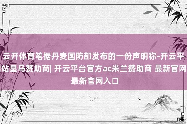 云开体育笔据丹麦国防部发布的一份声明称-开云平台网站皇马赞助商| 开云平台官方ac米兰赞助商 最新官网入口