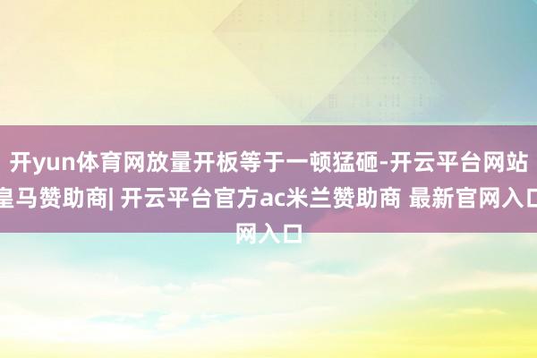 开yun体育网放量开板等于一顿猛砸-开云平台网站皇马赞助商| 开云平台官方ac米兰赞助商 最新官网入口