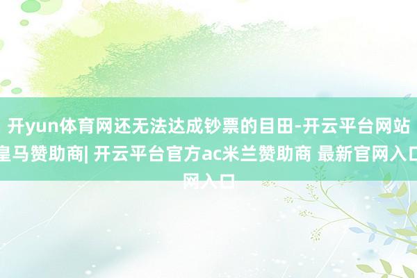 开yun体育网还无法达成钞票的目田-开云平台网站皇马赞助商| 开云平台官方ac米兰赞助商 最新官网入口