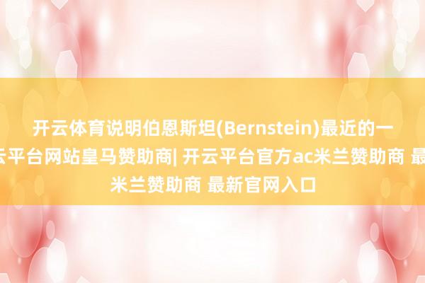 开云体育说明伯恩斯坦(Bernstein)最近的一份评释-开云平台网站皇马赞助商| 开云平台官方ac米兰赞助商 最新官网入口